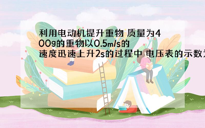 利用电动机提升重物 质量为400g的重物以0.5m/s的速度迅速上升2s的过程中 电压表的示数为6v电流表的示数为0.5