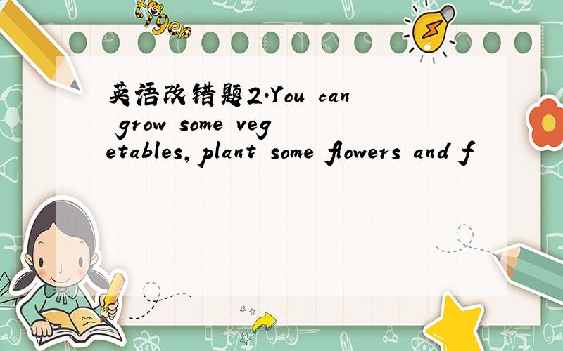 英语改错题2.You can grow some vegetables,plant some flowers and f