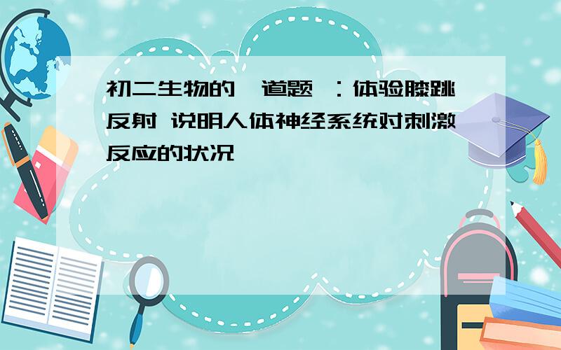 初二生物的一道题 ：体验膝跳反射 说明人体神经系统对刺激反应的状况