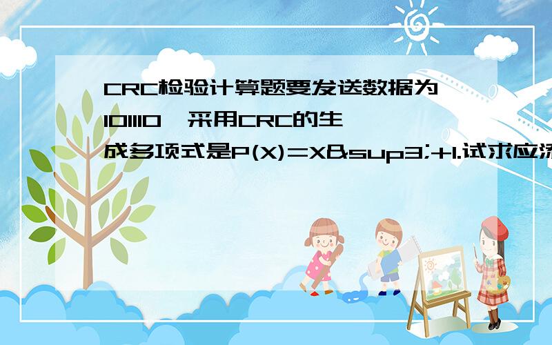 CRC检验计算题要发送数据为101110,采用CRC的生成多项式是P(X)=X³+1.试求应添加在数据后面的余