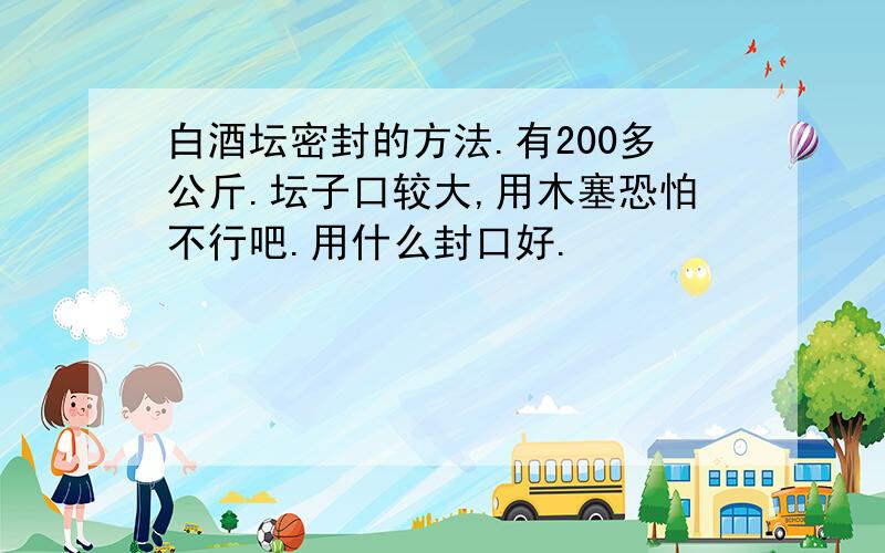 白酒坛密封的方法.有200多公斤.坛子口较大,用木塞恐怕不行吧.用什么封口好.