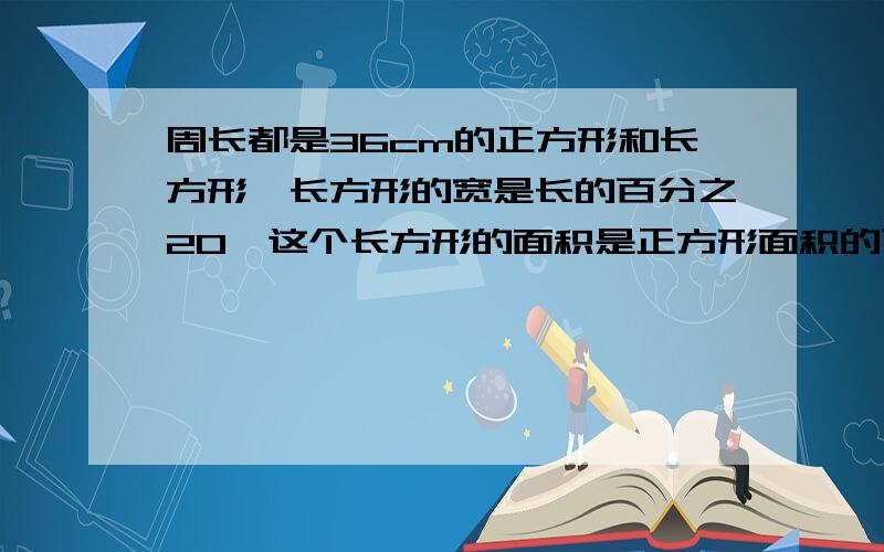 周长都是36cm的正方形和长方形,长方形的宽是长的百分之20,这个长方形的面积是正方形面积的百分之几?算式