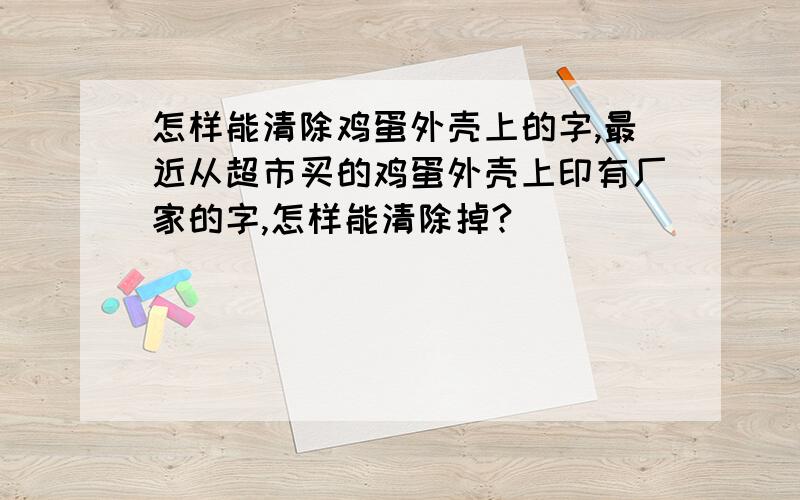 怎样能清除鸡蛋外壳上的字,最近从超市买的鸡蛋外壳上印有厂家的字,怎样能清除掉?