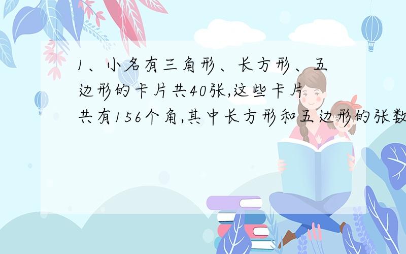 1、小名有三角形、长方形、五边形的卡片共40张,这些卡片共有156个角,其中长方形和五边形的张数相同,三种卡片共有多少张