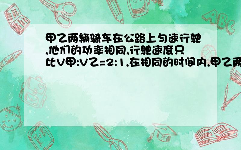 甲乙两辆骑车在公路上匀速行驶,他们的功率相同,行驶速度只比V甲:V乙=2:1,在相同的时间内,甲乙两车牵引力做功只比是多