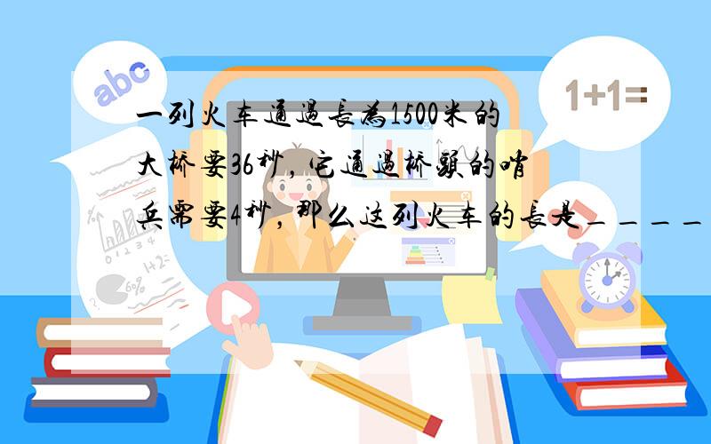 一列火车通过长为1500米的大桥要36秒，它通过桥头的哨兵需要4秒，那么这列火车的长是______米．