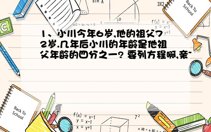 1、小川今年6岁,他的祖父72岁.几年后小川的年龄是他祖父年龄的四分之一? 要列方程啊,亲~