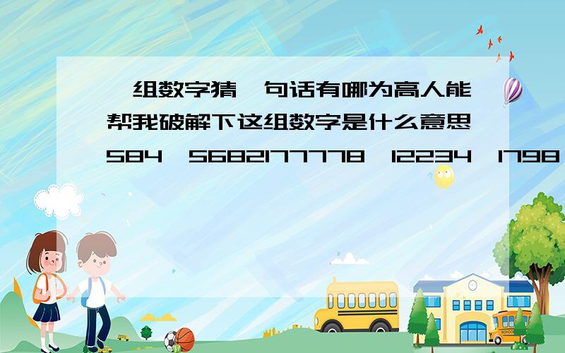 一组数字猜一句话有哪为高人能帮我破解下这组数字是什么意思584,5682177778,12234,1798,76868,