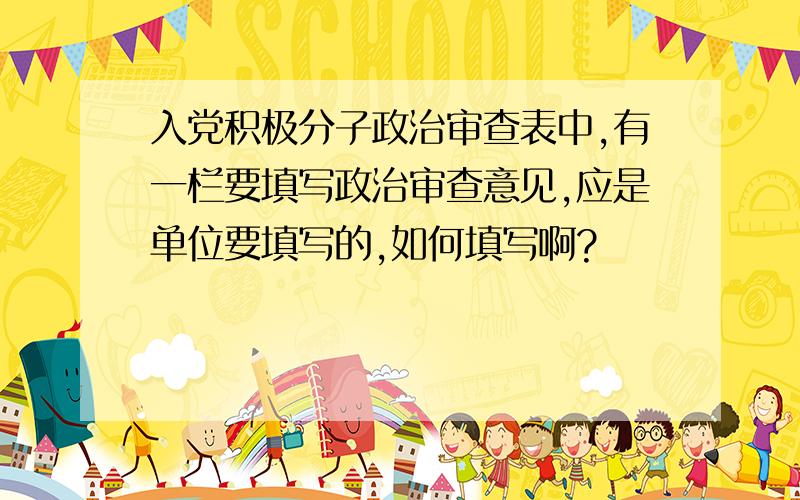 入党积极分子政治审查表中,有一栏要填写政治审查意见,应是单位要填写的,如何填写啊?