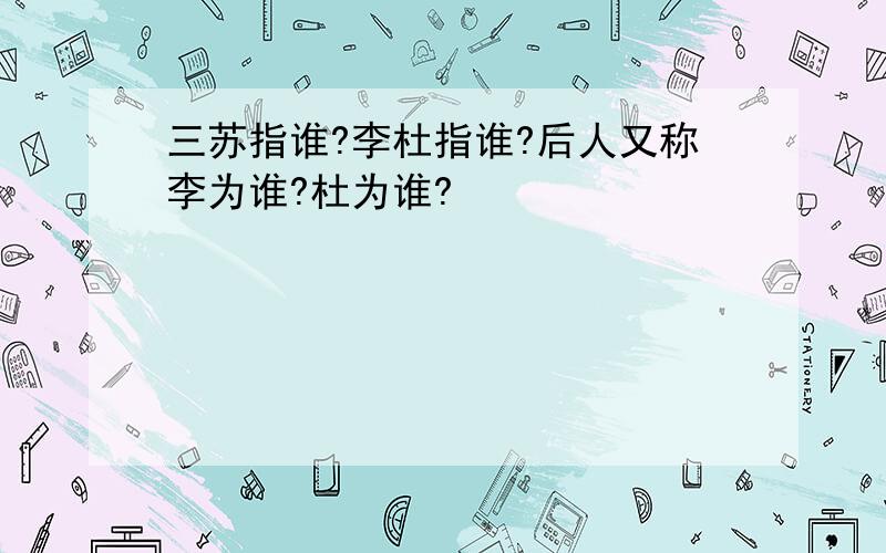 三苏指谁?李杜指谁?后人又称李为谁?杜为谁?