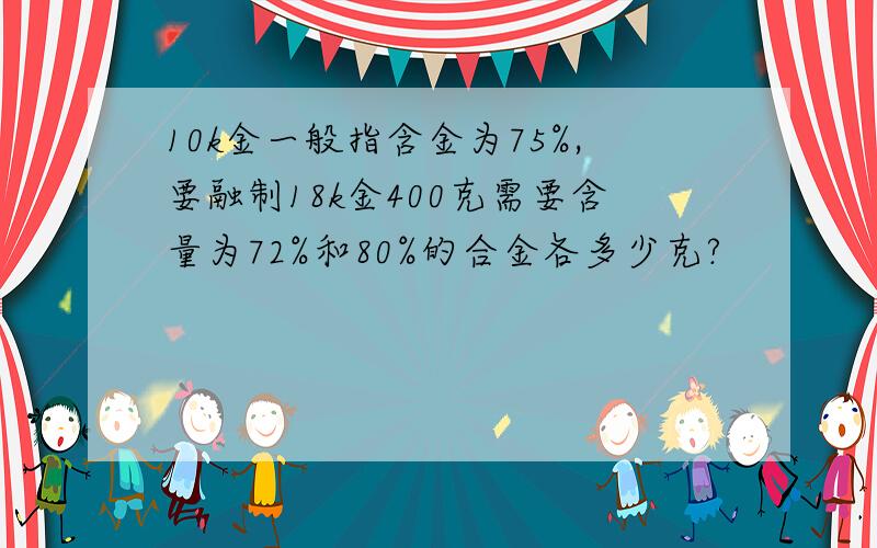 10k金一般指含金为75%,要融制18k金400克需要含量为72%和80%的合金各多少克?