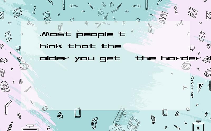 .Most people think that the older you get, the harder it is