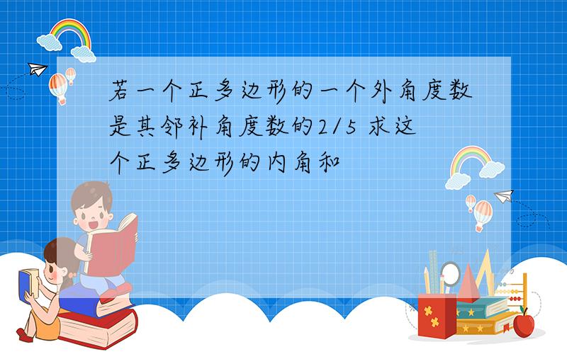 若一个正多边形的一个外角度数是其邻补角度数的2/5 求这个正多边形的内角和