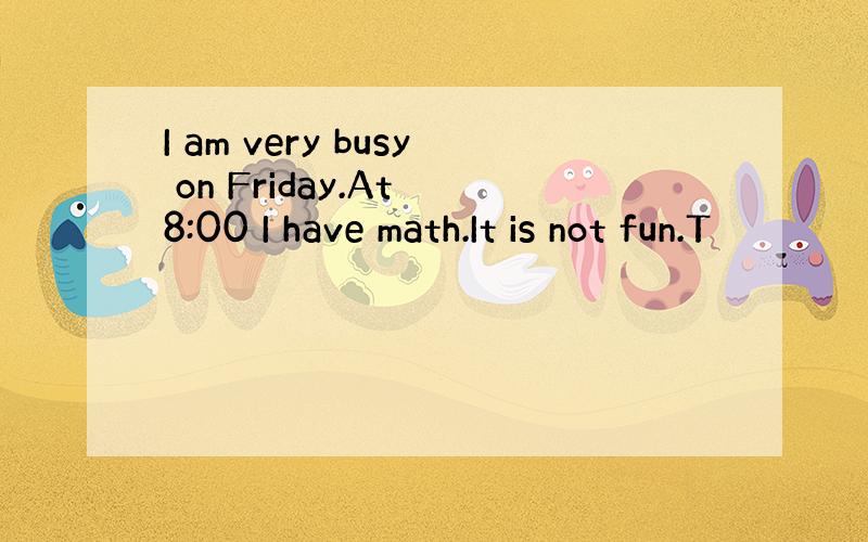 I am very busy on Friday.At 8:00 I have math.It is not fun.T