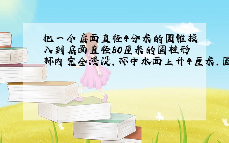 把一个底面直径4分米的圆锥投入到底面直径80厘米的圆柱形杯内完全浸没,杯中水面上升4厘米,圆锥高多少厘