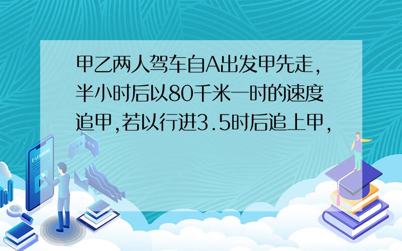 甲乙两人驾车自A出发甲先走,半小时后以80千米一时的速度追甲,若以行进3.5时后追上甲,