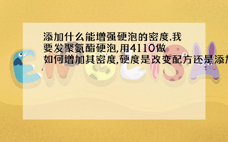 添加什么能增强硬泡的密度.我要发聚氨酯硬泡,用4110做如何增加其密度,硬度是改变配方还是添加新的化学剂