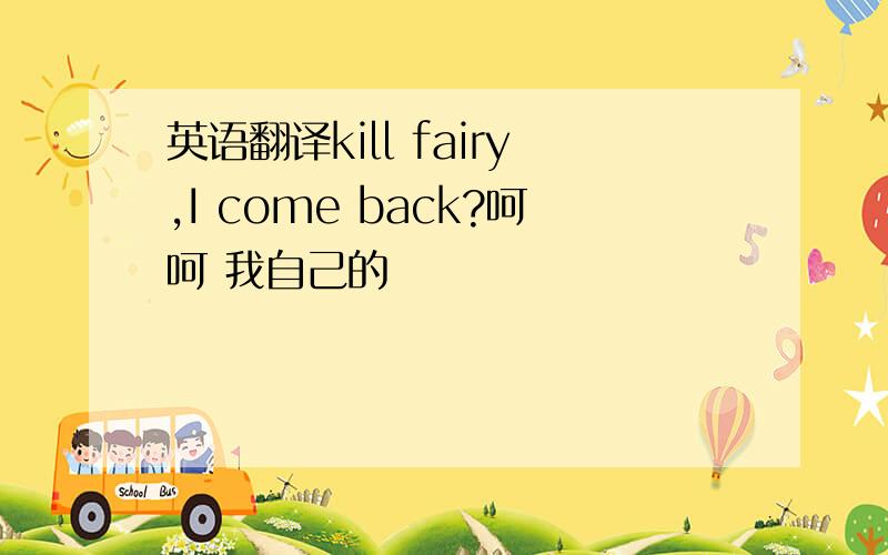 英语翻译kill fairy,I come back?呵呵 我自己的