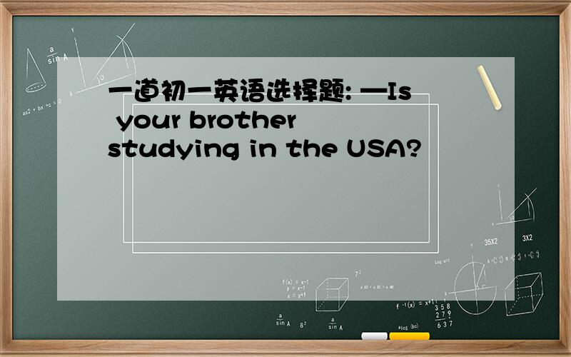 一道初一英语选择题: —Is your brother studying in the USA?