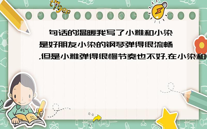 一句话的温暖我写了小雅和小染是好朋友小染的钢琴弹得很流畅，但是小雅弹得很慢节奏也不好，在小染和老师的谈话中，小雅听到老师