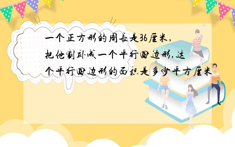 一个正方形的周长是36厘米,把他割补成一个平行四边形,这个平行四边形的面积是多少平方厘米