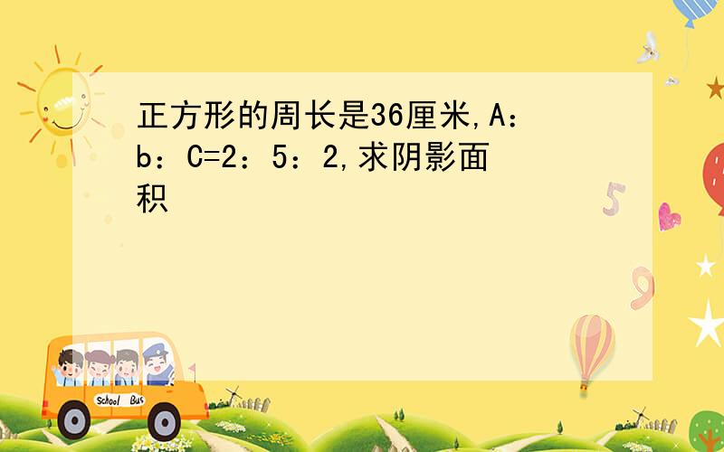 正方形的周长是36厘米,A：b：C=2：5：2,求阴影面积