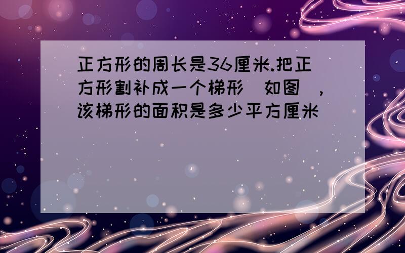 正方形的周长是36厘米.把正方形割补成一个梯形（如图）,该梯形的面积是多少平方厘米