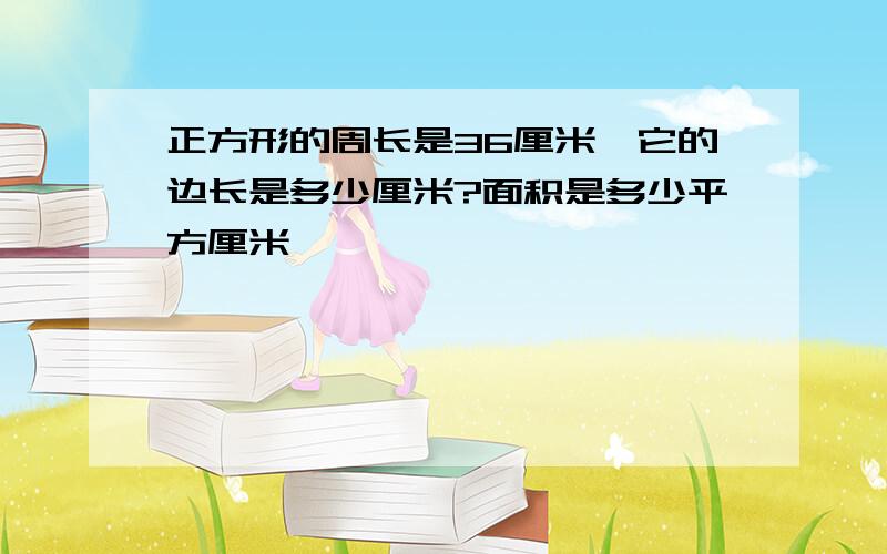 正方形的周长是36厘米,它的边长是多少厘米?面积是多少平方厘米