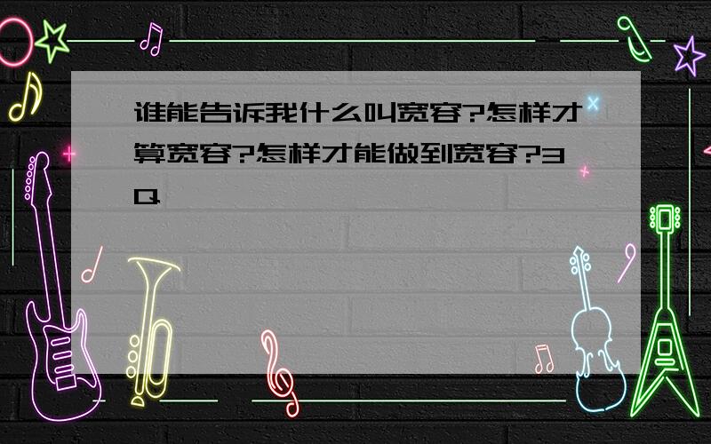 谁能告诉我什么叫宽容?怎样才算宽容?怎样才能做到宽容?3Q