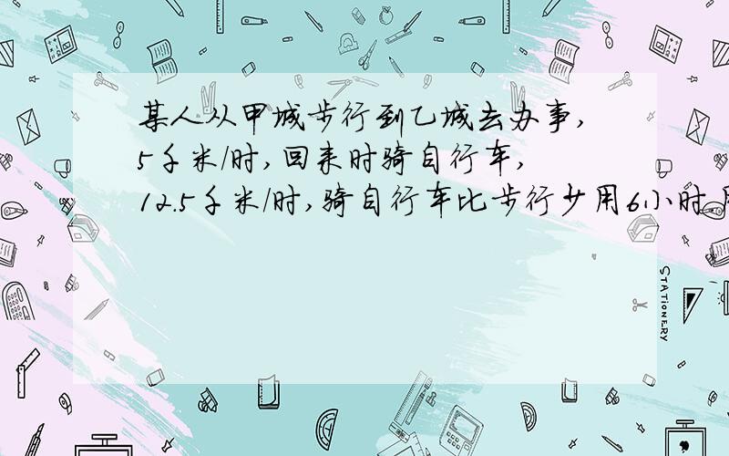 某人从甲城步行到乙城去办事,5千米/时,回来时骑自行车,12.5千米/时,骑自行车比步行少用6小时.用3种答