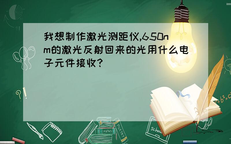 我想制作激光测距仪,650nm的激光反射回来的光用什么电子元件接收?