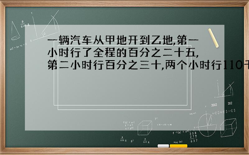 一辆汽车从甲地开到乙地,第一小时行了全程的百分之二十五,第二小时行百分之三十,两个小时行110千米