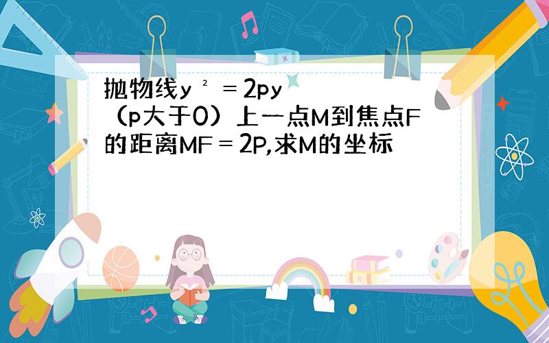 抛物线y²＝2py（p大于0）上一点M到焦点F的距离MF＝2P,求M的坐标