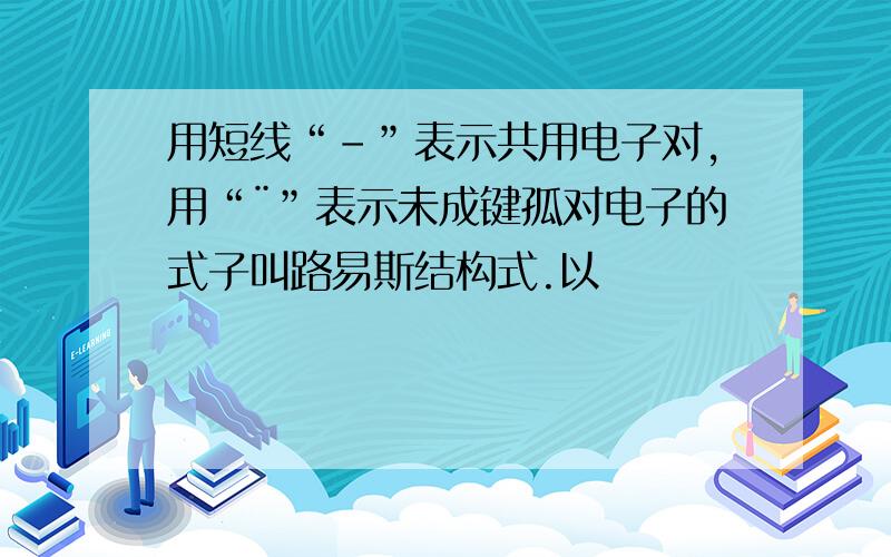 用短线“-”表示共用电子对,用“¨”表示未成键孤对电子的式子叫路易斯结构式.以