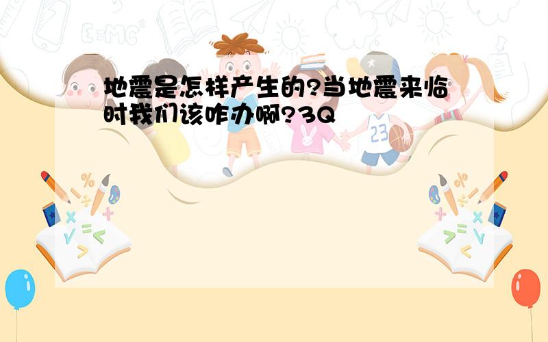 地震是怎样产生的?当地震来临时我们该咋办啊?3Q