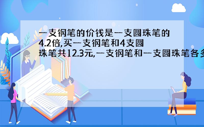 一支钢笔的价钱是一支圆珠笔的4.2倍,买一支钢笔和4支圆珠笔共12.3元,一支钢笔和一支圆珠笔各多少元?