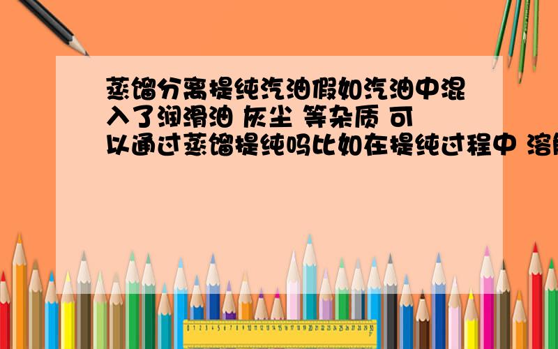 蒸馏分离提纯汽油假如汽油中混入了润滑油 灰尘 等杂质 可以通过蒸馏提纯吗比如在提纯过程中 溶解在汽油中的润滑油是不是也会