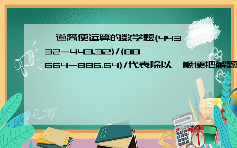 一道简便运算的数学题(44332-443.32)/(88664-886.64)/代表除以,顺便把解题思路写一下.一定要正