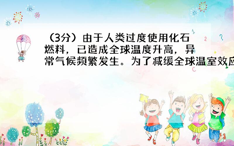 （3分）由于人类过度使用化石燃料，已造成全球温度升高，异常气候频繁发生。为了减缓全球温室效应增强，各国都在提倡“低碳经济