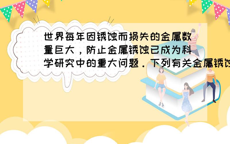 世界每年因锈蚀而损失的金属数量巨大，防止金属锈蚀已成为科学研究中的重大问题。下列有关金属锈蚀与保护措施中不正确的是(&n