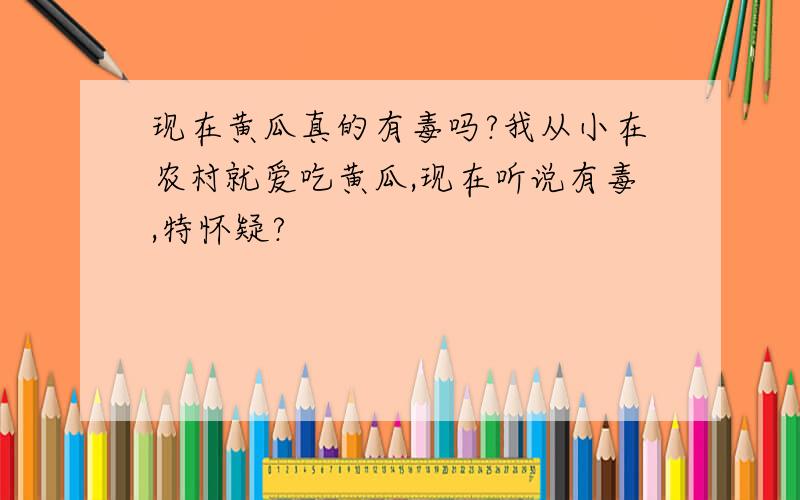 现在黄瓜真的有毒吗?我从小在农村就爱吃黄瓜,现在听说有毒,特怀疑?