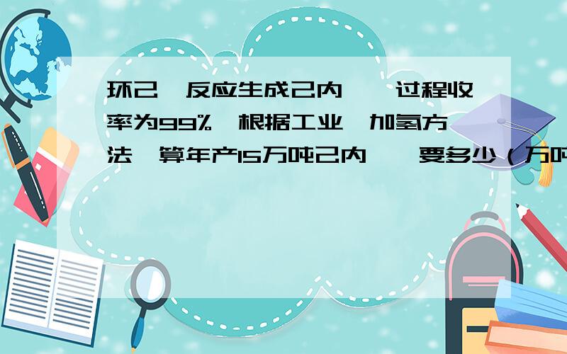 环己酮反应生成己内酰胺过程收率为99%,根据工业苯加氢方法,算年产15万吨己内酰胺要多少（万吨）环己酮?