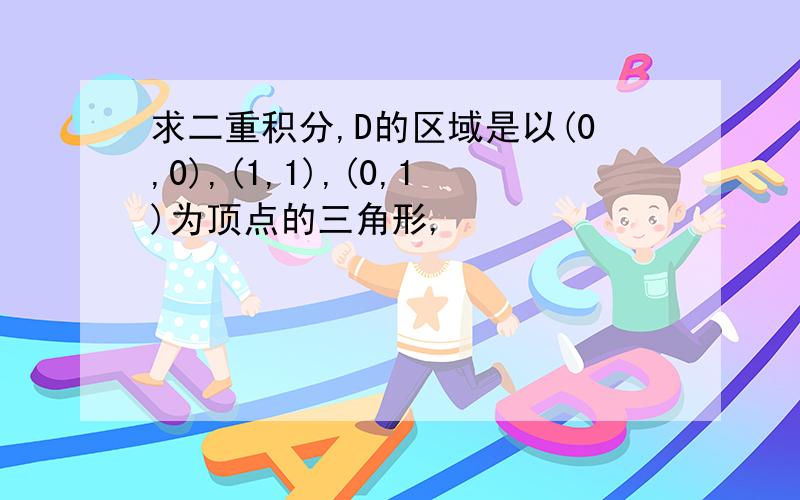 求二重积分,D的区域是以(0,0),(1,1),(0,1)为顶点的三角形,