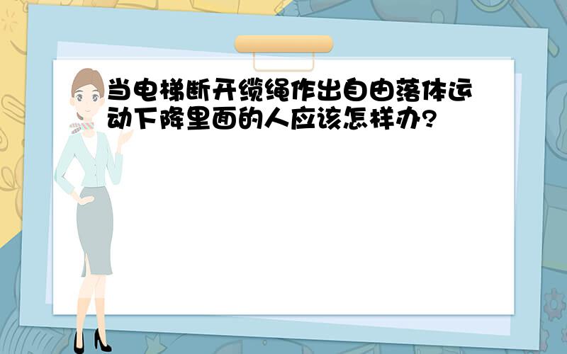 当电梯断开缆绳作出自由落体运动下降里面的人应该怎样办?