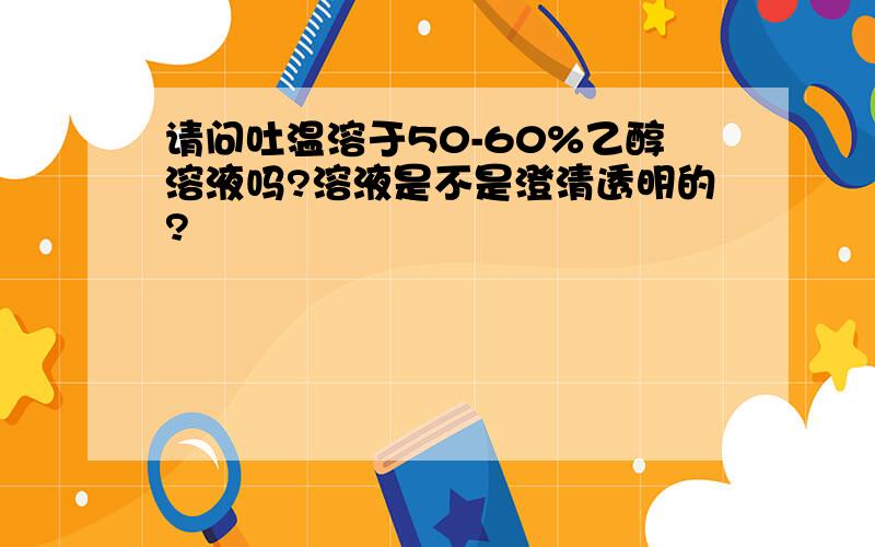 请问吐温溶于50-60%乙醇溶液吗?溶液是不是澄清透明的?