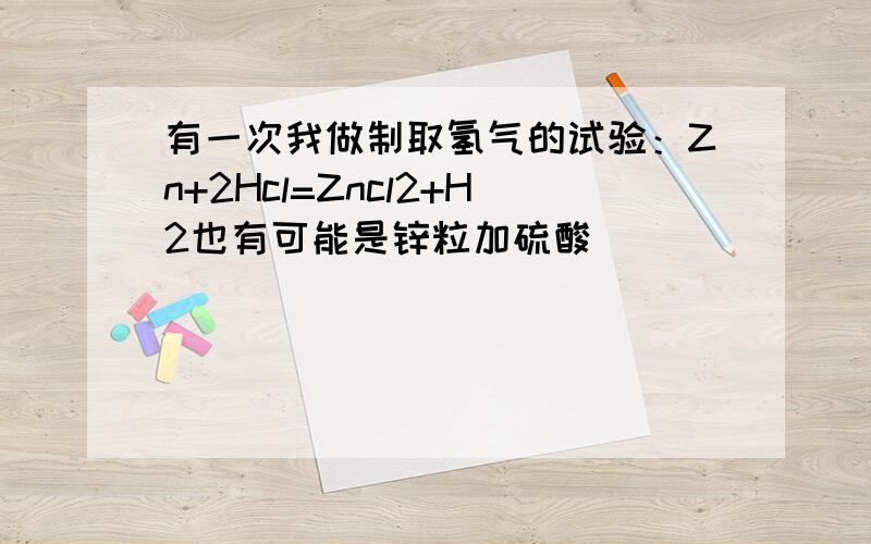 有一次我做制取氢气的试验：Zn+2Hcl=Zncl2+H2也有可能是锌粒加硫酸