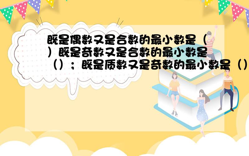 既是偶数又是合数的最小数是（）既是奇数又是合数的最小数是（）；既是质数又是奇数的最小数是（）急啊!