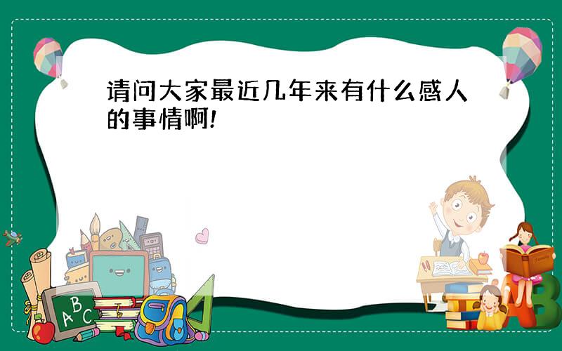 请问大家最近几年来有什么感人的事情啊!