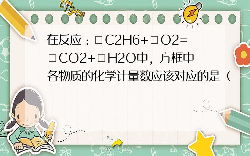 在反应：□C2H6+□O2=□CO2+□H2O中，方框中各物质的化学计量数应该对应的是（　　）