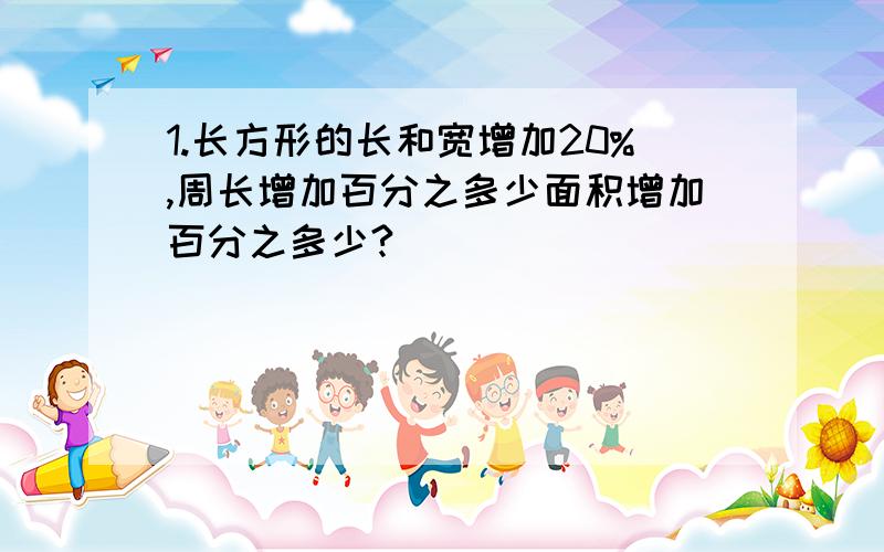 1.长方形的长和宽增加20%,周长增加百分之多少面积增加百分之多少?